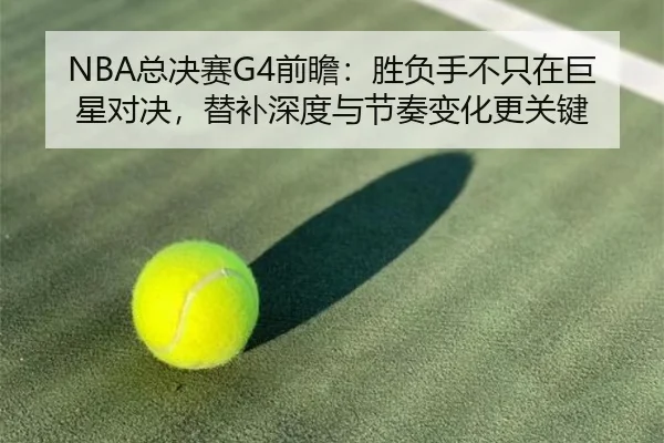 NBA总决赛G4前瞻：胜负手不只在巨星对决，替补深度与节奏变化更关键