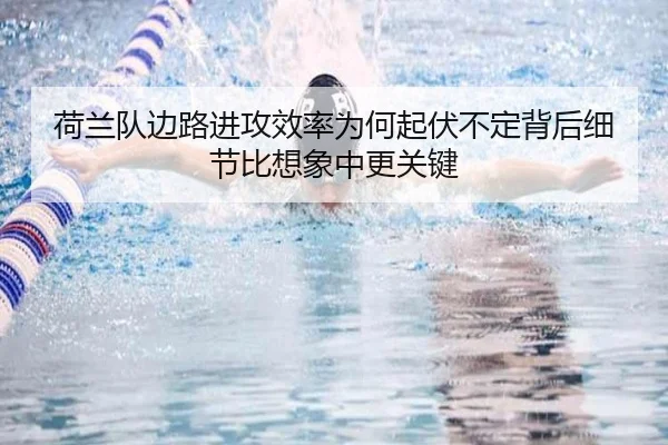 荷兰队边路进攻效率为何起伏不定背后细节比想象中更关键